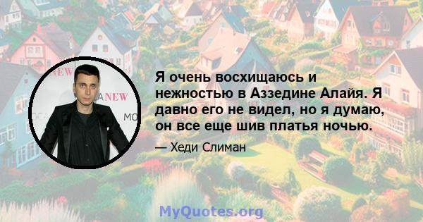 Я очень восхищаюсь и нежностью в Аззедине Алайя. Я давно его не видел, но я думаю, он все еще шив платья ночью.