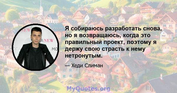 Я собираюсь разработать снова, но я возвращаюсь, когда это правильный проект, поэтому я держу свою страсть к нему нетронутым.