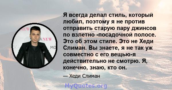 Я всегда делал стиль, который любил, поэтому я не против отправить старую пару джинсов по взлетно -посадочной полосе. Это об этом стиле. Это не Хеди Слиман. Вы знаете, я не так уж совместно с его вещью-я действительно