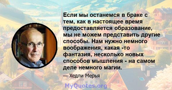 Если мы останемся в браке с тем, как в настоящее время предоставляется образование, мы не можем представить другие способы. Нам нужно немного воображения, какая -то фантазия, несколько новых способов мышления - на самом 