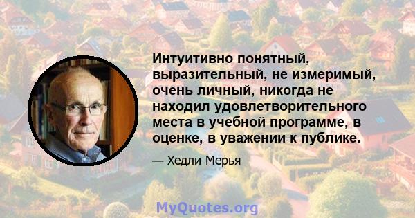 Интуитивно понятный, выразительный, не измеримый, очень личный, никогда не находил удовлетворительного места в учебной программе, в оценке, в уважении к публике.