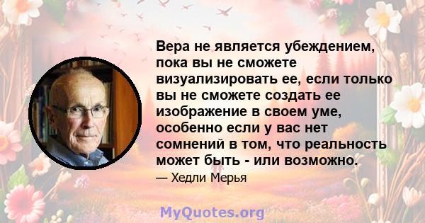 Вера не является убеждением, пока вы не сможете визуализировать ее, если только вы не сможете создать ее изображение в своем уме, особенно если у вас нет сомнений в том, что реальность может быть - или возможно.