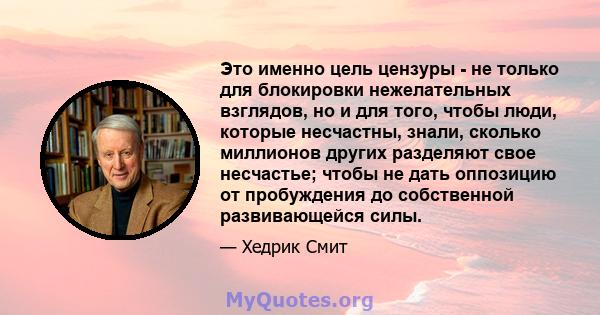 Это именно цель цензуры - не только для блокировки нежелательных взглядов, но и для того, чтобы люди, которые несчастны, знали, сколько миллионов других разделяют свое несчастье; чтобы не дать оппозицию от пробуждения