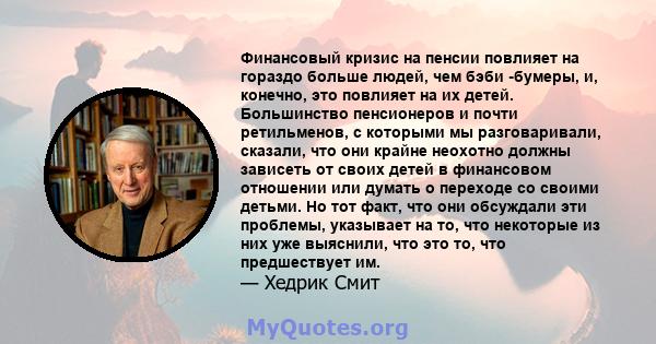 Финансовый кризис на пенсии повлияет на гораздо больше людей, чем бэби -бумеры, и, конечно, это повлияет на их детей. Большинство пенсионеров и почти ретильменов, с которыми мы разговаривали, сказали, что они крайне