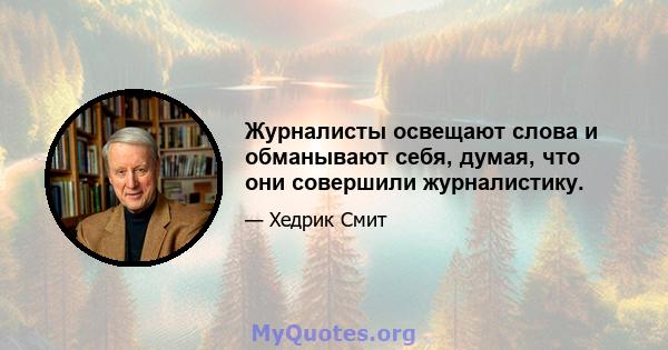 Журналисты освещают слова и обманывают себя, думая, что они совершили журналистику.