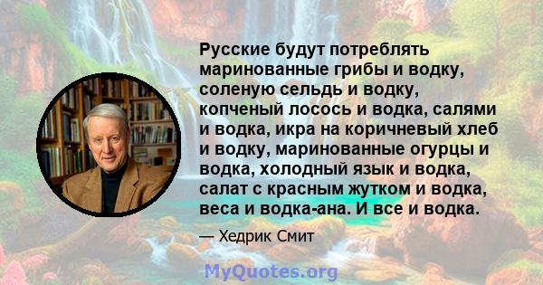 Русские будут потреблять маринованные грибы и водку, соленую сельдь и водку, копченый лосось и водка, салями и водка, икра на коричневый хлеб и водку, маринованные огурцы и водка, холодный язык и водка, салат с красным