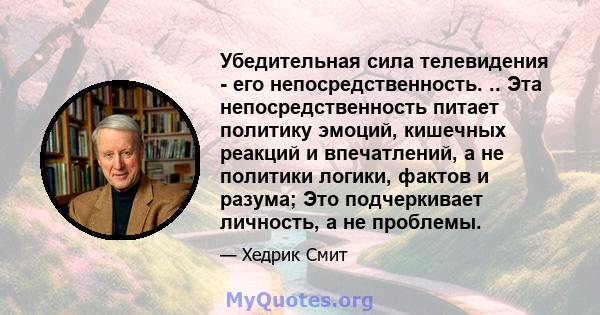 Убедительная сила телевидения - его непосредственность. .. Эта непосредственность питает политику эмоций, кишечных реакций и впечатлений, а не политики логики, фактов и разума; Это подчеркивает личность, а не проблемы.