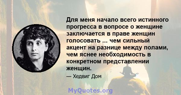 Для меня начало всего истинного прогресса в вопросе о женщине заключается в праве женщин голосовать ... чем сильный акцент на разнице между полами, чем яснее необходимость в конкретном представлении женщин.