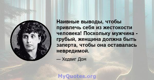 Наивные выводы, чтобы привлечь себя из жестокости человека! Поскольку мужчина - грубый, женщина должна быть заперта, чтобы она оставалась невредимой.