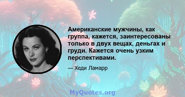 Американские мужчины, как группа, кажется, заинтересованы только в двух вещах, деньгах и груди. Кажется очень узким перспективами.