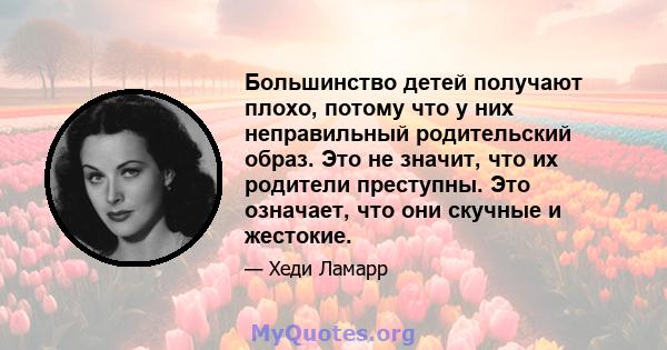 Большинство детей получают плохо, потому что у них неправильный родительский образ. Это не значит, что их родители преступны. Это означает, что они скучные и жестокие.