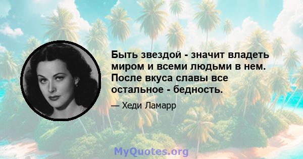 Быть звездой - значит владеть миром и всеми людьми в нем. После вкуса славы все остальное - бедность.