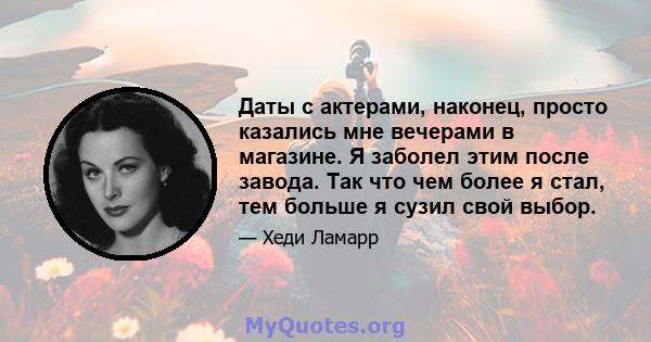 Даты с актерами, наконец, просто казались мне вечерами в магазине. Я заболел этим после завода. Так что чем более я стал, тем больше я сузил свой выбор.