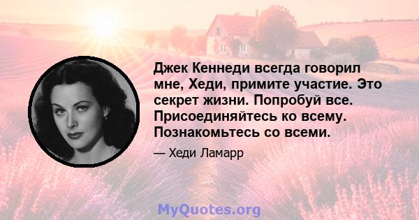 Джек Кеннеди всегда говорил мне, Хеди, примите участие. Это секрет жизни. Попробуй все. Присоединяйтесь ко всему. Познакомьтесь со всеми.