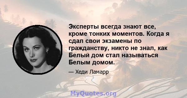 Эксперты всегда знают все, кроме тонких моментов. Когда я сдал свои экзамены по гражданству, никто не знал, как Белый дом стал называться Белым домом.