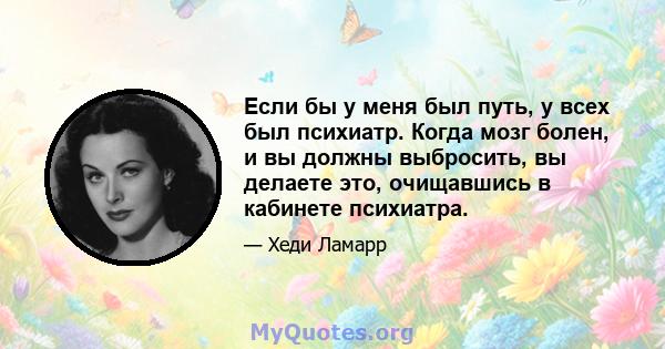 Если бы у меня был путь, у всех был психиатр. Когда мозг болен, и вы должны выбросить, вы делаете это, очищавшись в кабинете психиатра.