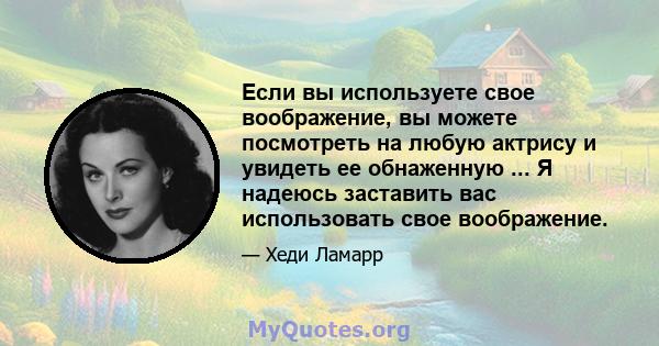 Если вы используете свое воображение, вы можете посмотреть на любую актрису и увидеть ее обнаженную ... Я надеюсь заставить вас использовать свое воображение.