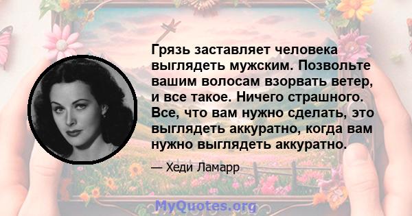 Грязь заставляет человека выглядеть мужским. Позвольте вашим волосам взорвать ветер, и все такое. Ничего страшного. Все, что вам нужно сделать, это выглядеть аккуратно, когда вам нужно выглядеть аккуратно.