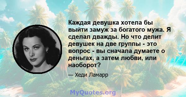 Каждая девушка хотела бы выйти замуж за богатого мужа. Я сделал дважды. Но что делит девушек на две группы - это вопрос - вы сначала думаете о деньгах, а затем любви, или наоборот?