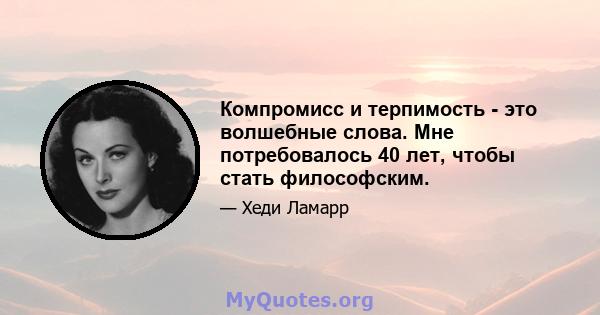 Компромисс и терпимость - это волшебные слова. Мне потребовалось 40 лет, чтобы стать философским.