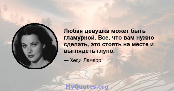 Любая девушка может быть гламурной. Все, что вам нужно сделать, это стоять на месте и выглядеть глупо.