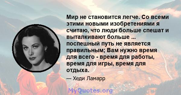 Мир не становится легче. Со всеми этими новыми изобретениями я считаю, что люди больше спешат и выталкивают больше ... поспешный путь не является правильным; Вам нужно время для всего - время для работы, время для игры, 