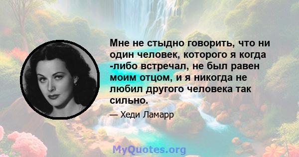 Мне не стыдно говорить, что ни один человек, которого я когда -либо встречал, не был равен моим отцом, и я никогда не любил другого человека так сильно.