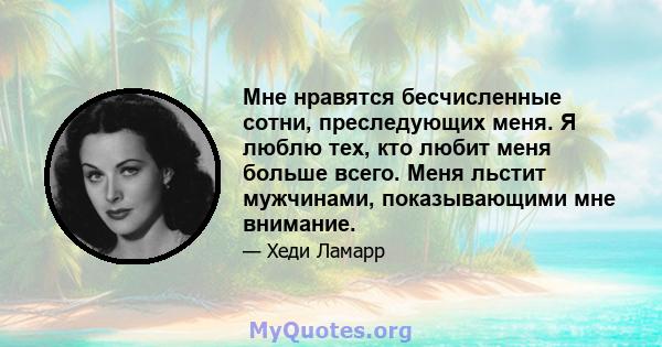 Мне нравятся бесчисленные сотни, преследующих меня. Я люблю тех, кто любит меня больше всего. Меня льстит мужчинами, показывающими мне внимание.