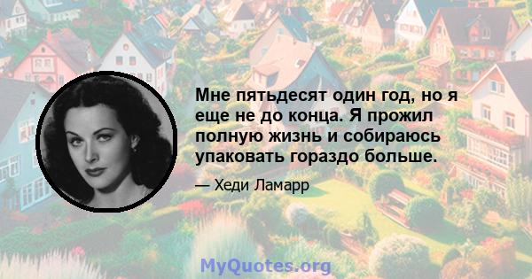 Мне пятьдесят один год, но я еще не до конца. Я прожил полную жизнь и собираюсь упаковать гораздо больше.