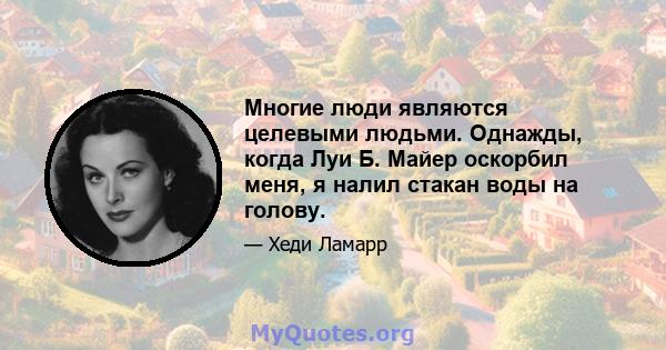 Многие люди являются целевыми людьми. Однажды, когда Луи Б. Майер оскорбил меня, я налил стакан воды на голову.