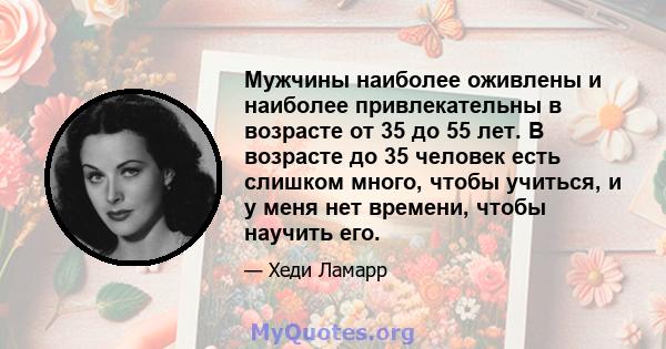 Мужчины наиболее оживлены и наиболее привлекательны в возрасте от 35 до 55 лет. В возрасте до 35 человек есть слишком много, чтобы учиться, и у меня нет времени, чтобы научить его.