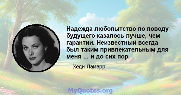 Надежда любопытство по поводу будущего казалось лучше, чем гарантии. Неизвестный всегда был таким привлекательным для меня ... и до сих пор.