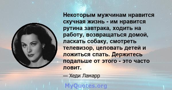 Некоторым мужчинам нравится скучная жизнь - им нравится рутина завтрака, ходить на работу, возвращаться домой, ласкать собаку, смотреть телевизор, целовать детей и ложиться спать. Держитесь подальше от этого - это часто 