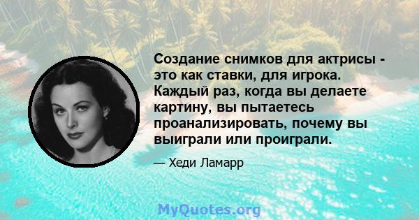 Создание снимков для актрисы - это как ставки, для игрока. Каждый раз, когда вы делаете картину, вы пытаетесь проанализировать, почему вы выиграли или проиграли.