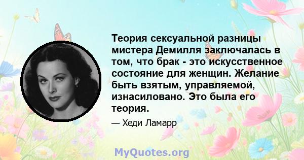 Теория сексуальной разницы мистера Демилля заключалась в том, что брак - это искусственное состояние для женщин. Желание быть взятым, управляемой, изнасиловано. Это была его теория.