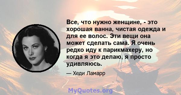 Все, что нужно женщине, - это хорошая ванна, чистая одежда и для ее волос. Эти вещи она может сделать сама. Я очень редко иду к парикмахеру, но когда я это делаю, я просто удивляюсь.