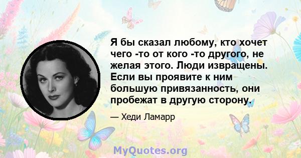 Я бы сказал любому, кто хочет чего -то от кого -то другого, не желая этого. Люди извращены. Если вы проявите к ним большую привязанность, они пробежат в другую сторону.