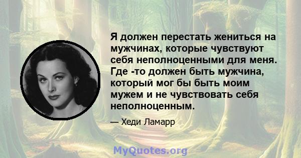 Я должен перестать жениться на мужчинах, которые чувствуют себя неполноценными для меня. Где -то должен быть мужчина, который мог бы быть моим мужем и не чувствовать себя неполноценным.