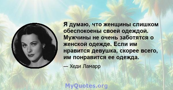 Я думаю, что женщины слишком обеспокоены своей одеждой. Мужчины не очень заботятся о женской одежде. Если им нравится девушка, скорее всего, им понравится ее одежда.