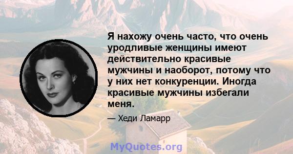 Я нахожу очень часто, что очень уродливые женщины имеют действительно красивые мужчины и наоборот, потому что у них нет конкуренции. Иногда красивые мужчины избегали меня.