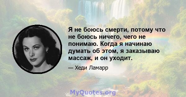 Я не боюсь смерти, потому что не боюсь ничего, чего не понимаю. Когда я начинаю думать об этом, я заказываю массаж, и он уходит.