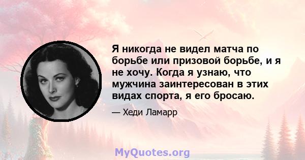 Я никогда не видел матча по борьбе или призовой борьбе, и я не хочу. Когда я узнаю, что мужчина заинтересован в этих видах спорта, я его бросаю.