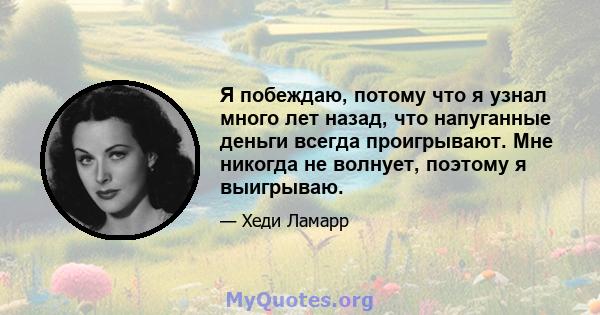 Я побеждаю, потому что я узнал много лет назад, что напуганные деньги всегда проигрывают. Мне никогда не волнует, поэтому я выигрываю.