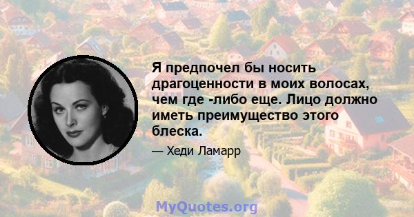 Я предпочел бы носить драгоценности в моих волосах, чем где -либо еще. Лицо должно иметь преимущество этого блеска.