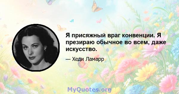 Я присяжный враг конвенции. Я презираю обычное во всем, даже искусство.