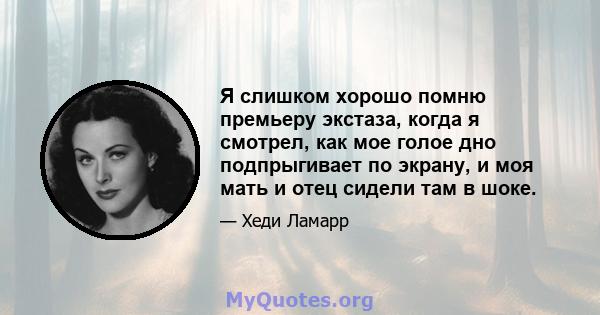 Я слишком хорошо помню премьеру экстаза, когда я смотрел, как мое голое дно подпрыгивает по экрану, и моя мать и отец сидели там в шоке.