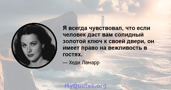 Я всегда чувствовал, что если человек даст вам солидный золотой ключ к своей двери, он имеет право на вежливость в гостях.