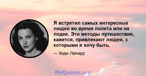 Я встретил самых интересных людей во время полета или на лодке. Эти методы путешествия, кажется, привлекают людей, с которыми я хочу быть.