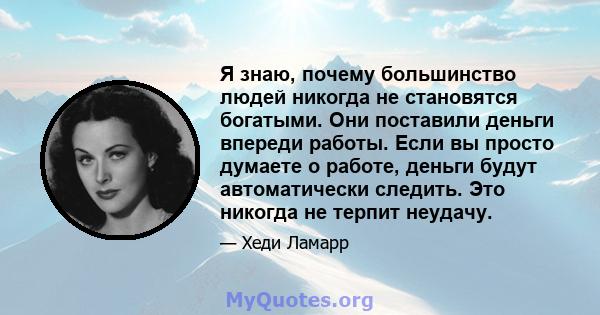 Я знаю, почему большинство людей никогда не становятся богатыми. Они поставили деньги впереди работы. Если вы просто думаете о работе, деньги будут автоматически следить. Это никогда не терпит неудачу.