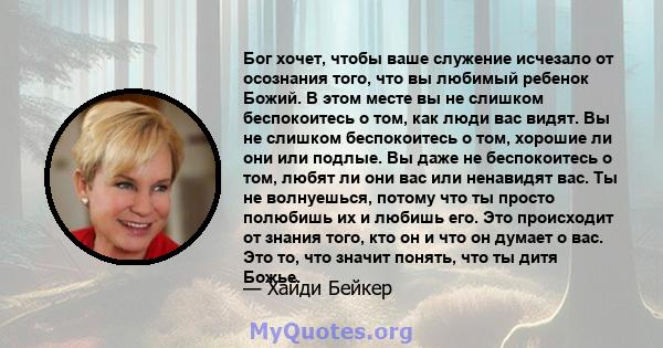 Бог хочет, чтобы ваше служение исчезало от осознания того, что вы любимый ребенок Божий. В этом месте вы не слишком беспокоитесь о том, как люди вас видят. Вы не слишком беспокоитесь о том, хорошие ли они или подлые. Вы 